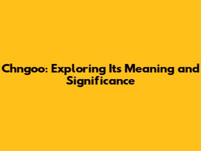 Chngoo: Exploring Its Meaning and Significance