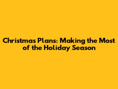 Christmas Plans: Making the Most of the Holiday Season