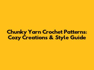 Chunky Yarn Crochet Patterns: Cozy Creations & Style Guide