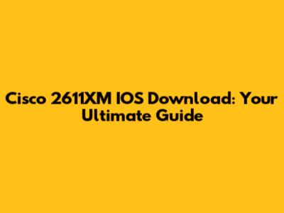 Cisco 2611XM IOS Download: Your Ultimate Guide