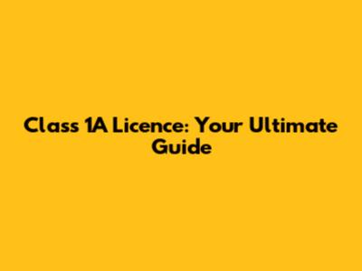 Class 1A Licence: Your Ultimate Guide