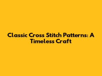 Classic Cross Stitch Patterns: A Timeless Craft