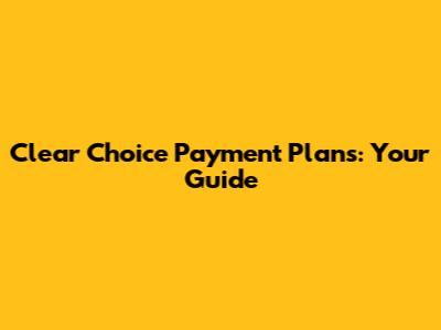 Clear Choice Payment Plans: Your Guide