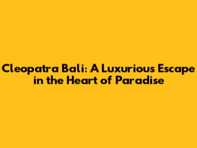 Cleopatra Bali: A Luxurious Escape in the Heart of Paradise
