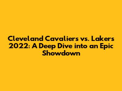 Cleveland Cavaliers vs. Lakers 2022: A Deep Dive into an Epic Showdown