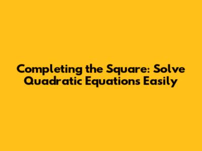 Completing the Square: Solve Quadratic Equations Easily