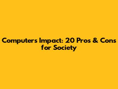 Computer's Impact: 20 Pros & Cons for Society