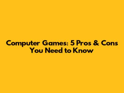 Computer Games: 5 Pros & Cons You Need to Know