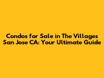 Condos for Sale in The Villages San Jose CA: Your Ultimate Guide