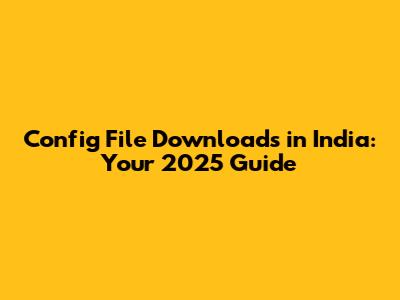 Config File Downloads in India: Your 2025 Guide