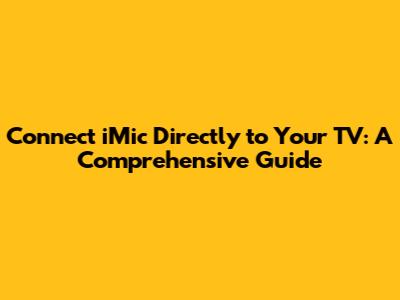 Connect iMic Directly to Your TV: A Comprehensive Guide