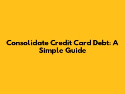 Consolidate Credit Card Debt: A Simple Guide