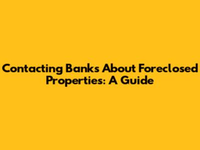 Contacting Banks About Foreclosed Properties: A Guide