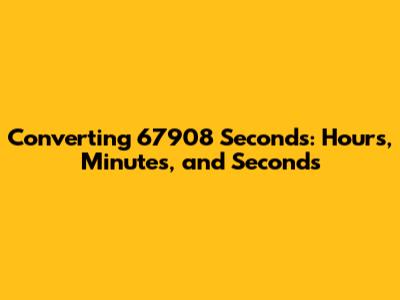 Converting 67908 Seconds: Hours, Minutes, and Seconds