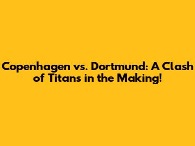 Copenhagen vs. Dortmund: A Clash of Titans in the Making!