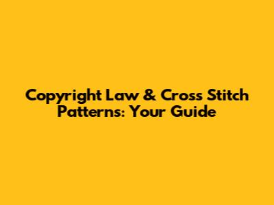 Copyright Law & Cross Stitch Patterns: Your Guide