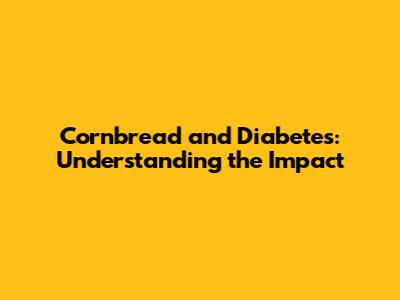 Cornbread and Diabetes: Understanding the Impact