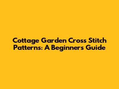 Cottage Garden Cross Stitch Patterns: A Beginner's Guide