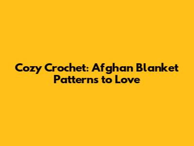 Cozy Crochet: Afghan Blanket Patterns to Love