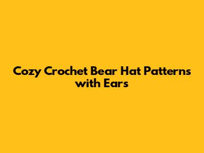 Cozy Crochet Bear Hat Patterns with Ears