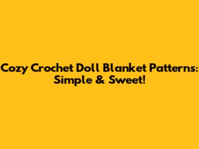 Cozy Crochet Doll Blanket Patterns: Simple & Sweet!