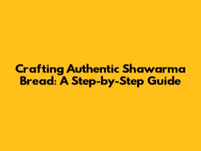 Crafting Authentic Shawarma Bread: A Step-by-Step Guide