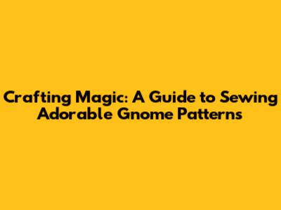 Crafting Magic: A Guide to Sewing Adorable Gnome Patterns