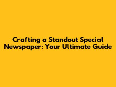 Crafting a Standout Special Newspaper: Your Ultimate Guide