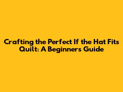 Crafting the Perfect 'If the Hat Fits' Quilt: A Beginner's Guide