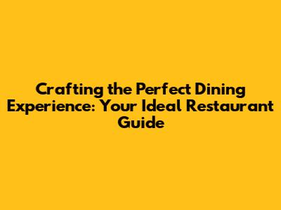Crafting the Perfect Dining Experience: Your Ideal Restaurant Guide