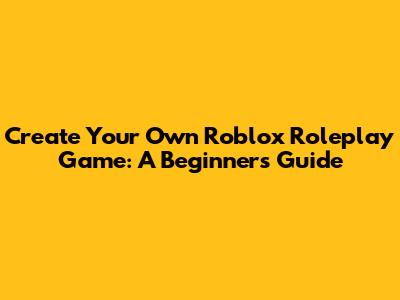 Create Your Own Roblox Roleplay Game: A Beginner's Guide