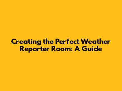 Creating the Perfect Weather Reporter Room: A Guide