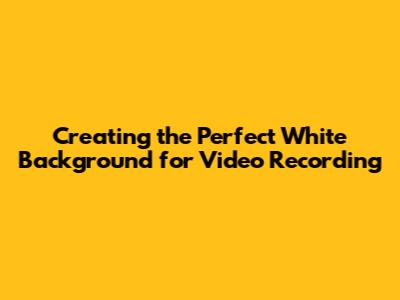 Creating the Perfect White Background for Video Recording