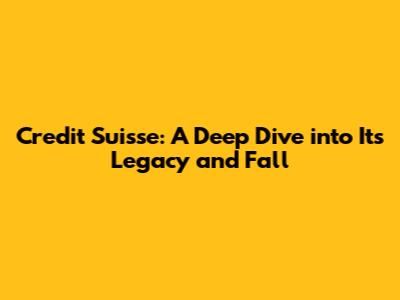 Credit Suisse: A Deep Dive into Its Legacy and Fall