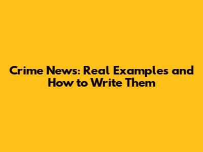 Crime News: Real Examples and How to Write Them