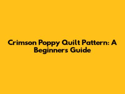 Crimson Poppy Quilt Pattern: A Beginner's Guide