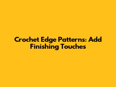 Crochet Edge Patterns: Add Finishing Touches