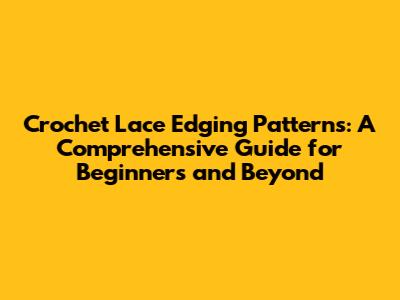 Crochet Lace Edging Patterns: A Comprehensive Guide for Beginners and Beyond