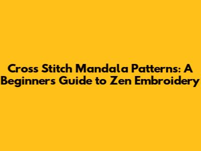 Cross Stitch Mandala Patterns: A Beginner's Guide to Zen Embroidery