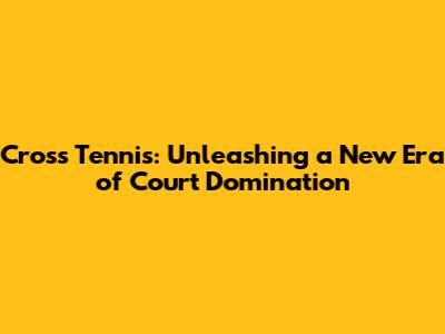 Cross Tennis: Unleashing a New Era of Court Domination