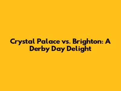 Crystal Palace vs. Brighton: A Derby Day Delight