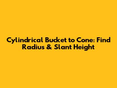 Cylindrical Bucket to Cone: Find Radius & Slant Height