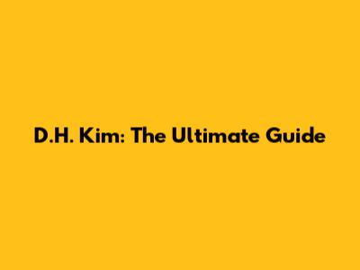 D.H. Kim: The Ultimate Guide