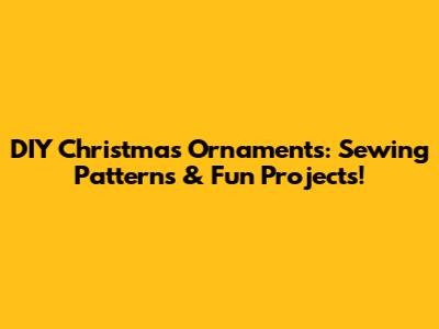 DIY Christmas Ornaments: Sewing Patterns & Fun Projects!