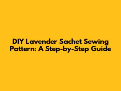 DIY Lavender Sachet Sewing Pattern: A Step-by-Step Guide