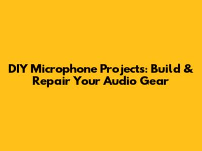 DIY Microphone Projects: Build & Repair Your Audio Gear