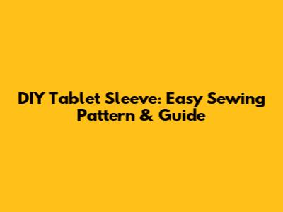 DIY Tablet Sleeve: Easy Sewing Pattern & Guide