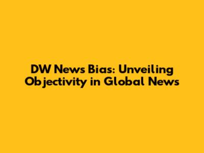 DW News Bias: Unveiling Objectivity in Global News