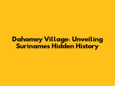 Dahomey Village: Unveiling Suriname's Hidden History