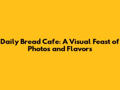 Daily Bread Cafe: A Visual Feast of Photos and Flavors